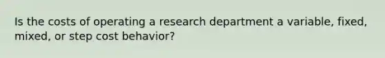 Is the costs of operating a research department a variable, fixed, mixed, or step cost behavior?