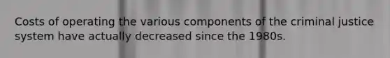 Costs of operating the various components of the criminal justice system have actually decreased since the 1980s.