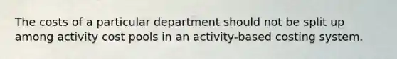 The costs of a particular department should not be split up among activity cost pools in an activity-based costing system.