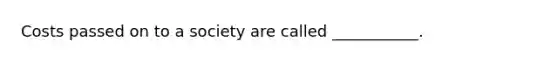 Costs passed on to a society are called ___________.