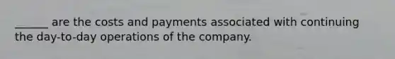 ______ are the costs and payments associated with continuing the day-to-day operations of the company.