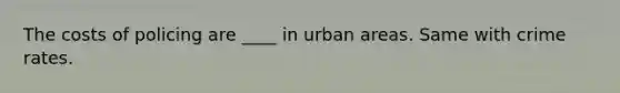 The costs of policing are ____ in urban areas. Same with crime rates.