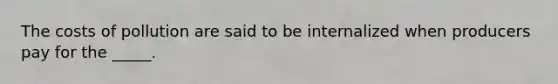 The costs of pollution are said to be internalized when producers pay for the _____.