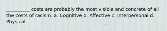 __________ costs are probably the most visible and concrete of all the costs of racism. a. Cognitive b. Affective c. Interpersonal d. Physical