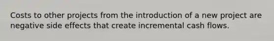 Costs to other projects from the introduction of a new project are negative side effects that create incremental cash flows.