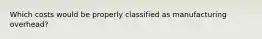 Which costs would be properly classified as manufacturing overhead?