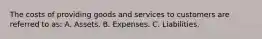 The costs of providing goods and services to customers are referred to as: A. Assets. B. Expenses. C. Liabilities.