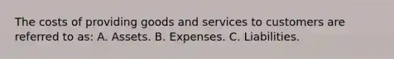 The costs of providing goods and services to customers are referred to as: A. Assets. B. Expenses. C. Liabilities.