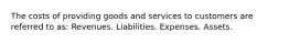 The costs of providing goods and services to customers are referred to as: Revenues. Liabilities. Expenses. Assets.