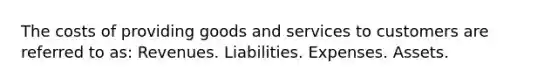 The costs of providing goods and services to customers are referred to as: Revenues. Liabilities. Expenses. Assets.