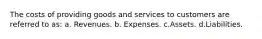 The costs of providing goods and services to customers are referred to as: a. Revenues. b. Expenses. c.Assets. d.Liabilities.