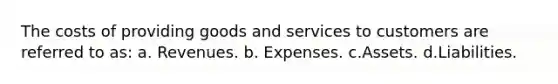 The costs of providing goods and services to customers are referred to as: a. Revenues. b. Expenses. c.Assets. d.Liabilities.