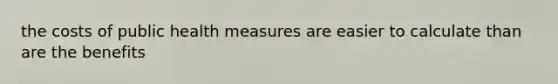 the costs of public health measures are easier to calculate than are the benefits