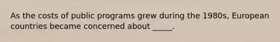 As the costs of public programs grew during the 1980s, European countries became concerned about _____.