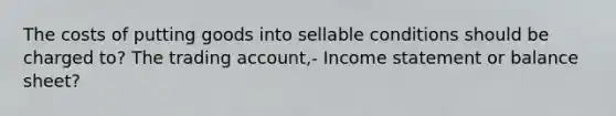 The costs of putting goods into sellable conditions should be charged to? The trading account,- Income statement or balance sheet?