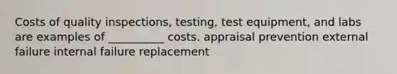 Costs of quality inspections, testing, test equipment, and labs are examples of __________ costs. appraisal prevention external failure internal failure replacement