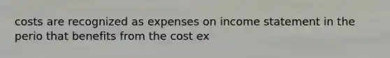 costs are recognized as expenses on income statement in the perio that benefits from the cost ex