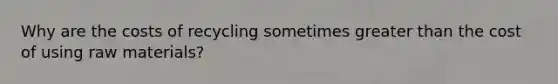 Why are the costs of recycling sometimes greater than the cost of using raw materials?