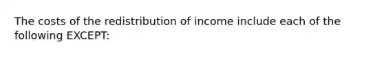 The costs of the redistribution of income include each of the following EXCEPT: