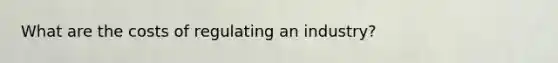 What are the costs of regulating an industry?