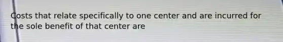 Costs that relate specifically to one center and are incurred for the sole benefit of that center are