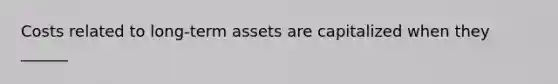 Costs related to long-term assets are capitalized when they ______