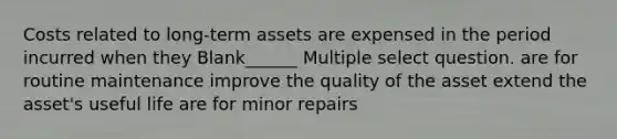 Costs related to long-term assets are expensed in the period incurred when they Blank______ Multiple select question. are for routine maintenance improve the quality of the asset extend the asset's useful life are for minor repairs