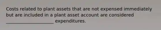 Costs related to plant assets that are not expensed immediately but are included in a plant asset account are considered _____________________ expenditures.