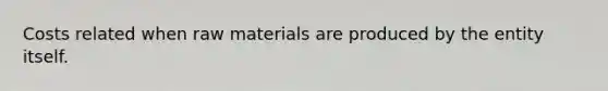 Costs related when raw materials are produced by the entity itself.