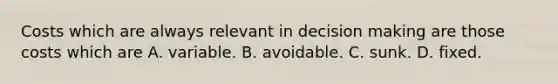 Costs which are always relevant in <a href='https://www.questionai.com/knowledge/kuI1pP196d-decision-making' class='anchor-knowledge'>decision making</a> are those costs which are A. variable. B. avoidable. C. sunk. D. fixed.