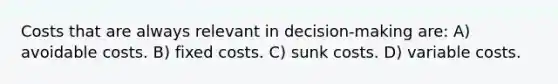 Costs that are always relevant in decision-making are: A) avoidable costs. B) fixed costs. C) sunk costs. D) variable costs.