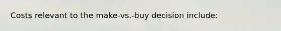 Costs relevant to the make-vs.-buy decision include: