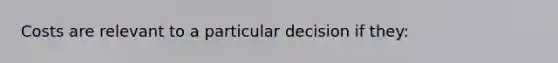 Costs are relevant to a particular decision if they: