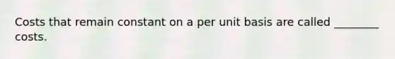 Costs that remain constant on a per unit basis are called ________ costs.