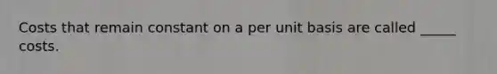 Costs that remain constant on a per unit basis are called _____ costs.