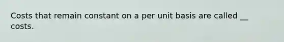 Costs that remain constant on a per unit basis are called __ costs.