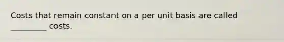 Costs that remain constant on a per unit basis are called _________ costs.