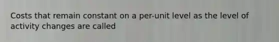 Costs that remain constant on a per-unit level as the level of activity changes are called