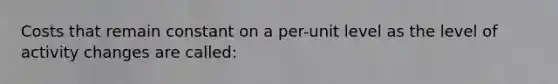 Costs that remain constant on a per-unit level as the level of activity changes are called: