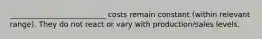 __________________________ costs remain constant (within relevant range). They do not react or vary with production/sales levels.