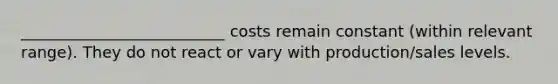 __________________________ costs remain constant (within relevant range). They do not react or vary with production/sales levels.