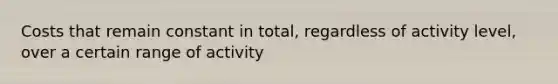 Costs that remain constant in total, regardless of activity level, over a certain range of activity