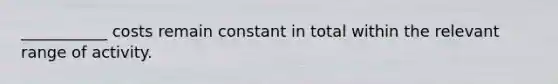 ___________ costs remain constant in total within the relevant range of activity.