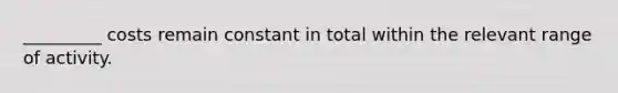 _________ costs remain constant in total within the relevant range of activity.