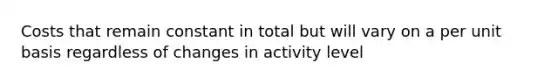 Costs that remain constant in total but will vary on a per unit basis regardless of changes in activity level