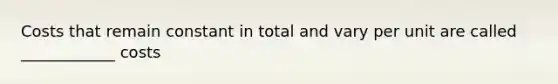 Costs that remain constant in total and vary per unit are called ____________ costs