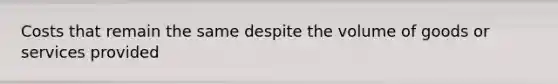 Costs that remain the same despite the volume of goods or services provided