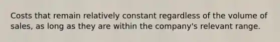 Costs that remain relatively constant regardless of the volume of sales, as long as they are within the company's relevant range.