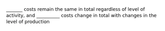 _______ costs remain the same in total regardless of level of activity, and __________ costs change in total with changes in the level of production