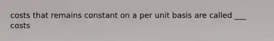 costs that remains constant on a per unit basis are called ___ costs